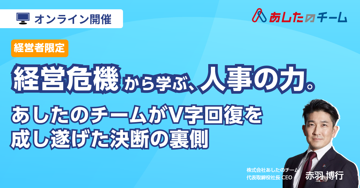【経営者限定】経営危機から学ぶ、人事の力。～あしたのチームがV字回復を成し遂げた決断の裏側～